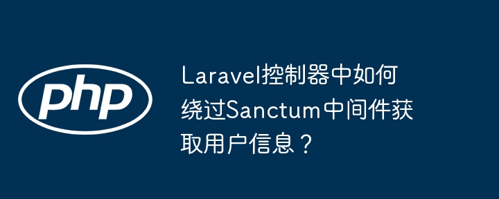 Laravel控制器中如何绕过Sanctum中间件获取用户信息？（绕过.用户信息.中间件.器中.获取...）