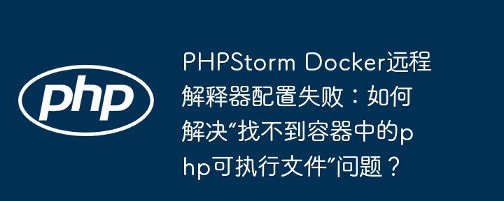 PHPStorm Docker远程解释器配置失败：如何解决“找不到容器中的php可执行文件”问题？（找不到.如何解决.容器.可执行文件.失败...）