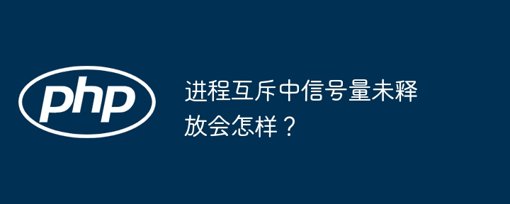 进程互斥中信号量未释放会怎样？（信号量.进程.释放.互斥...）