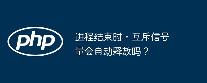 进程结束时，互斥信号量会自动释放吗？（信号量.结束时.进程.释放.互斥...）