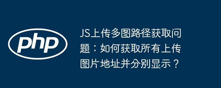 js上传多图路径获取问题：如何获取所有上传图片地址并分别显示？