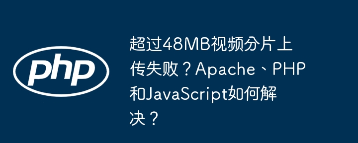 超过48mb视频分片上传失败？apache、php和javascript如何解决？