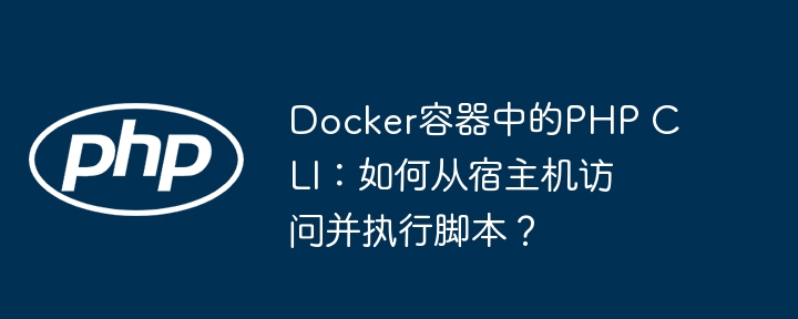 Docker容器中的PHP CLI：如何从宿主机访问并执行脚本？（宿主.容器.脚本.执行.访问...）