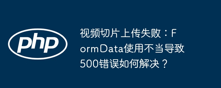 视频切片上传失败：FormData使用不当导致500错误如何解决？（切片.如何解决.不当.失败.导致...）