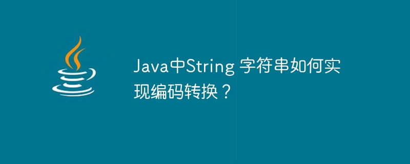 Java中String 字符串如何实现编码转换？（字符串.如何实现.编码.转换.Java...）