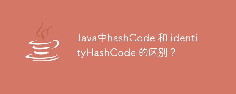 Java中hashCode 和 identityHashCode 的区别？（区别.Java.hashCode.identityHashCode...）