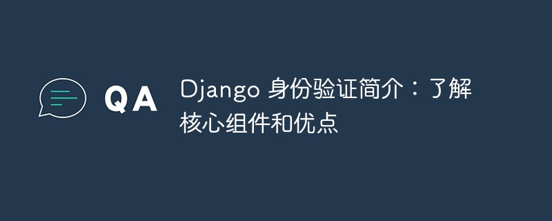 Django 身份验证简介：了解核心组件和优点（身份验证.组件.优点.核心.简介...）