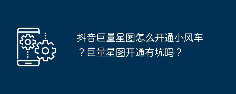 抖音巨量星图怎么开通小风车？巨量星图开通有坑吗？（星图.巨量.开通.风车.有坑吗...）