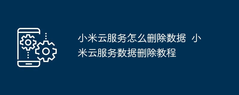 小米云服务怎么删除数据  小米云服务数据删除教程（小米.删除.数据.服务.教程...）