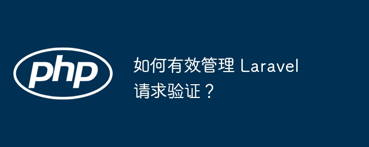 如何有效管理 Laravel 请求验证？（请求.验证.管理.Laravel...）