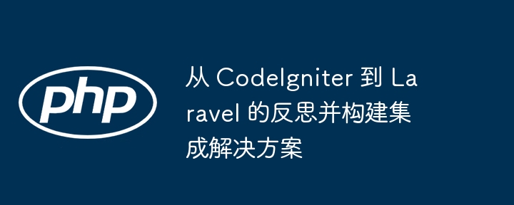 从 CodeIgniter 到 Laravel 的反思并构建集成解决方案（反思.构建.解决方案.集成.CodeIgniter...）