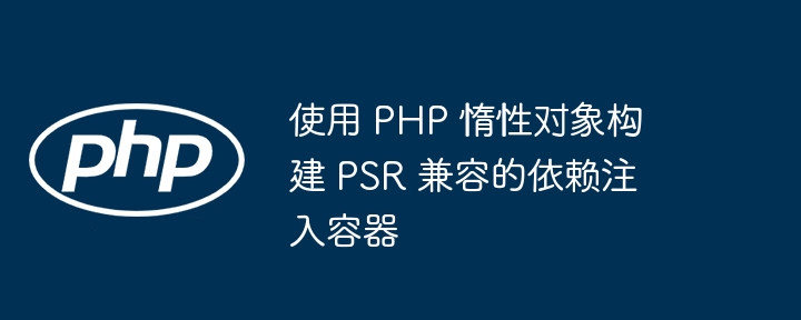 使用 PHP 惰性对象构建 PSR 兼容的依赖注入容器（惰性.容器.注入.兼容.构建...）