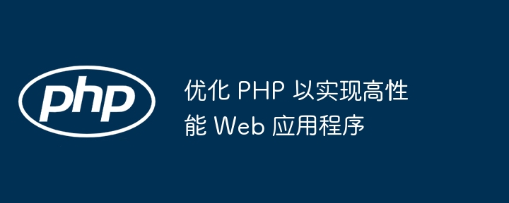 优化 php 以实现高性能 web 应用程序