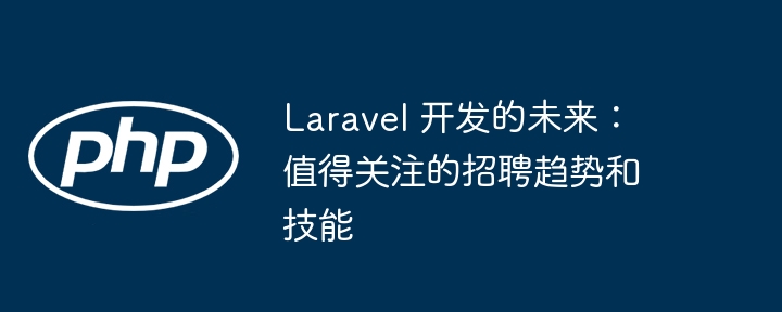 Laravel 开发的未来：值得关注的招聘趋势和技能（值得关注.技能.趋势.未来.开发...）