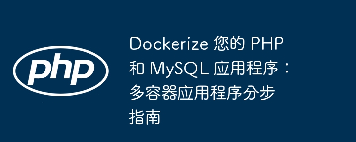 Dockerize 您的 PHP 和 MySQL 应用程序：多容器应用程序分步指南（应用程序.您的.分步.容器.指南...）