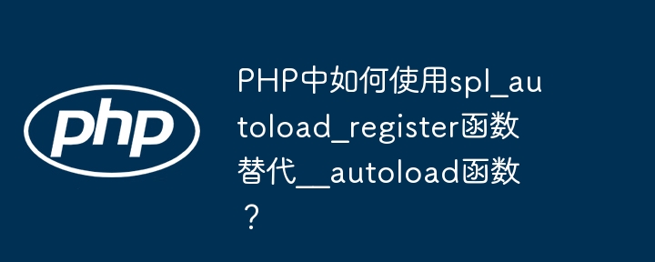 PHP中如何使用spl_autoload_register函数替代__autoload函数？（函数.如何使用.PHP.__autoload.spl_autoload_register...）