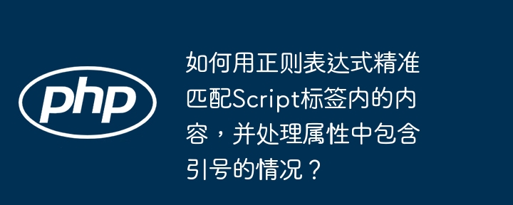 如何用正则表达式精准匹配Script标签内的内容，并处理属性中包含引号的情况？（引号.精准.如何用.匹配.属性...）