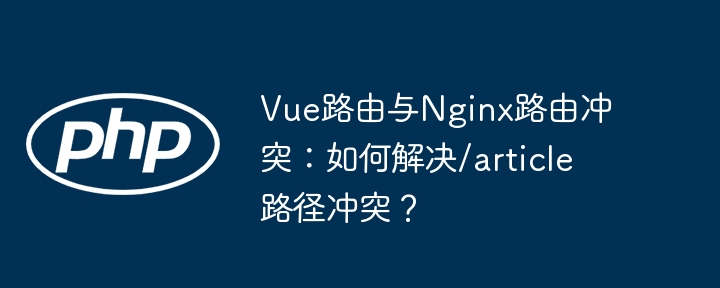 Vue路由与Nginx路由冲突：如何解决/article路径冲突？（路由.冲突.如何解决.路径.Vue...）