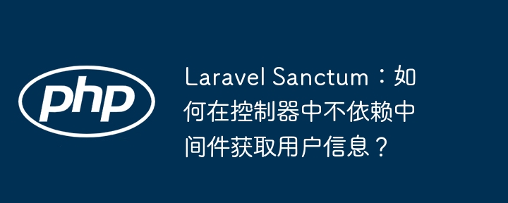 Laravel Sanctum：如何在控制器中不依赖中间件获取用户信息？（用户信息.中间件.不依赖.器中.获取...）