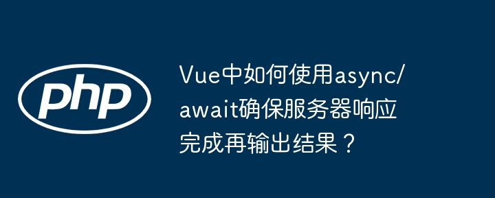 Vue中如何使用async/await确保服务器响应完成再输出结果？（如何使用.响应.输出.确保.服务器...）