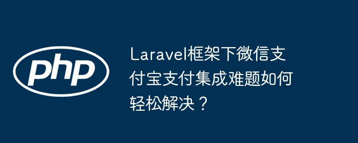 Laravel框架下微信支付宝支付集成难题如何轻松解决？（支付宝.框架.难题.支付.集成...）