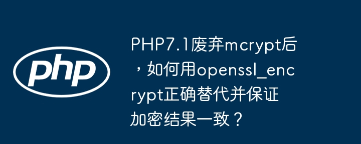 PHP7.1废弃mcrypt后，如何用openssl_encrypt正确替代并保证加密结果一致？（废弃.如何用.加密.正确.保证...）