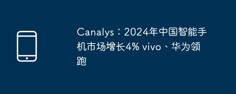 Canalys：2024年中国智能手机市场增长4% vivo、华为领跑（华为.手机市场.年中）