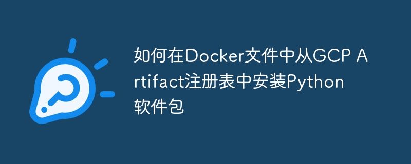 如何在Docker文件中从GCP Artifact注册表中安装Python软件包（软件包.注册表.安装.文件.如何在...）