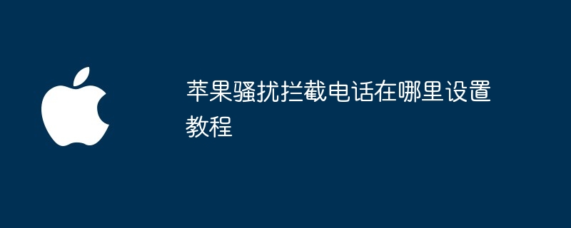 苹果骚扰拦截电话在哪里设置教程（拦截.骚扰.苹果）