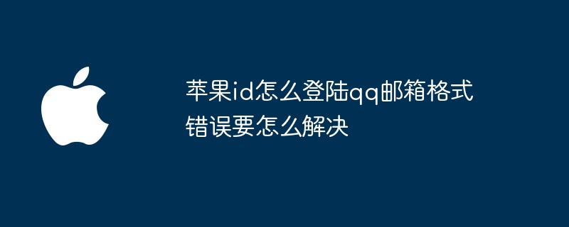 苹果id怎么登陆qq邮箱格式错误要怎么解决（邮箱.错误.苹果）