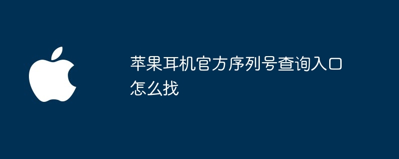 苹果耳机官方序列号查询入口怎么找（序列号.耳机.入口）