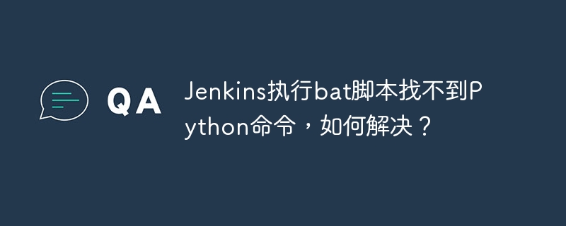 jenkins执行bat脚本找不到python命令，如何解决？