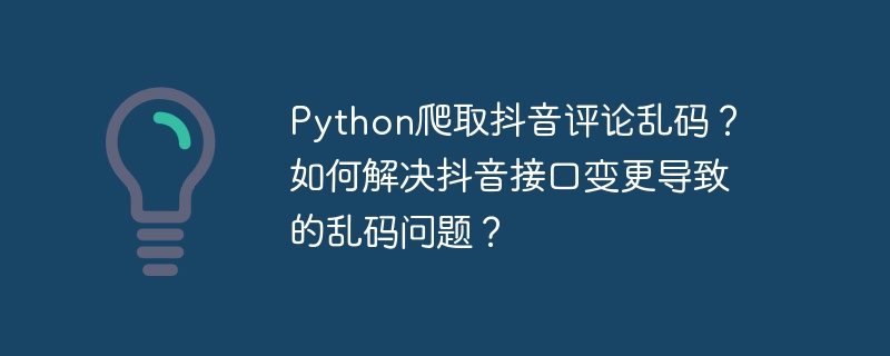 Python爬取抖音评论乱码？如何解决抖音接口变更导致的乱码问题？（乱码.如何解决.变更.接口.导致...）