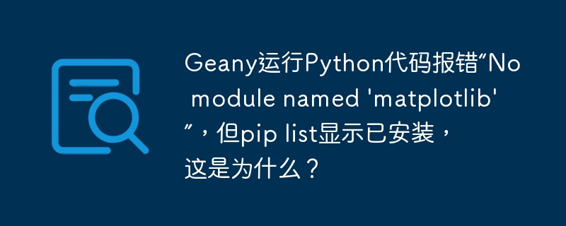 Geany运行Python代码报错“No module named 'matplotlib'”，但pip list显示已安装，这是为什么？（这是.报错.运行.代码.安装...）