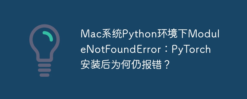 Mac系统Python环境下ModuleNotFoundError：PyTorch安装后为何仍报错？（报错.安装.环境.系统.Mac...）