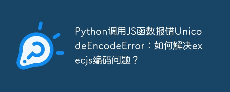 Python调用JS函数报错UnicodeEncodeError：如何解决execjs编码问题？（报错.如何解决.调用.函数.编码...）