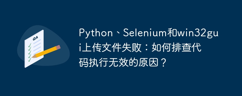 Python、Selenium和win32gui上传文件失败：如何排查代码执行无效的原因？（排查.无效.上传文件.失败.执行...）