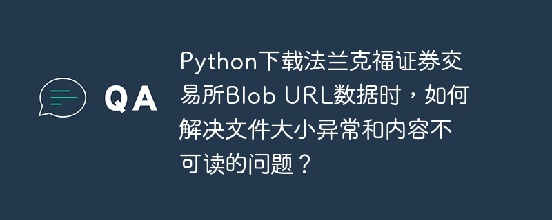 Python下载法兰克福证券交易所Blob URL数据时，如何解决文件大小异常和内容不可读的问题？（法兰克福.文件大小.证券交易所.如何解决.可读...）