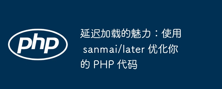 延迟加载的魅力：使用 sanmai/later 优化你的 PHP 代码（延迟.加载.优化.魅力.代码...）