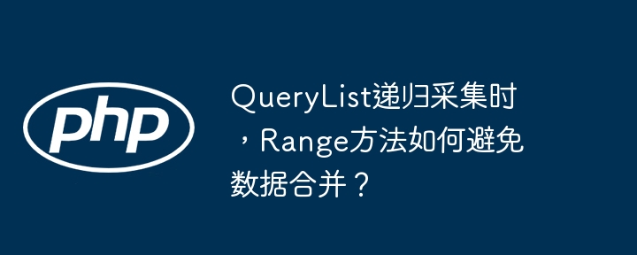 QueryList递归采集时，Range方法如何避免数据合并？