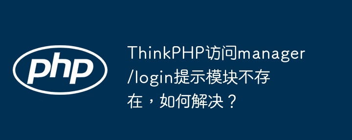 thinkphp访问manager/login提示模块不存在，如何解决？