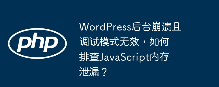 WordPress后台崩溃且调试模式无效，如何排查JavaScript内存泄漏？（排查.泄漏.无效.调试.后台...）