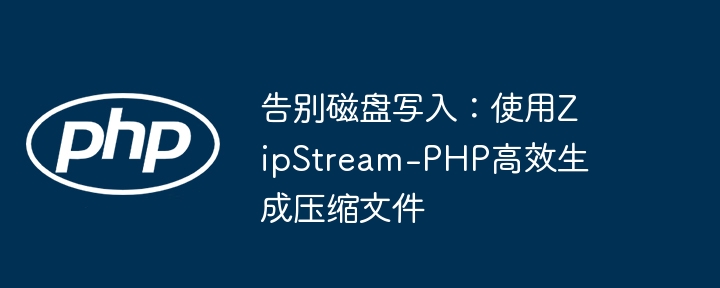 告别磁盘写入：使用zipstream-php高效生成压缩文件