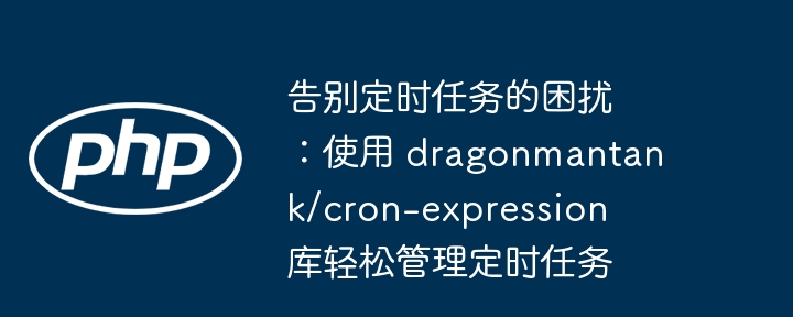 告别定时任务的困扰：使用 dragonmantank/cron-expression 库轻松管理定时任务（定时.困扰.告别.轻松.管理...）