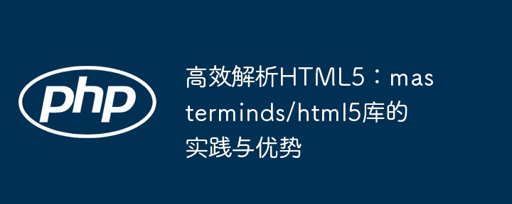 高效解析HTML5：masterminds/html5库的实践与优势（高效.解析.实践.优势.masterminds...）