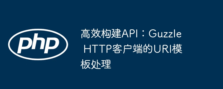 高效构建API：Guzzle HTTP客户端的URI模板处理（高效.客户端.构建.模板.URI...）