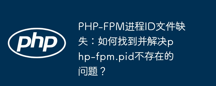 PHP-FPM进程ID文件缺失：如何找到并解决php-fpm.pid不存在的问题？（不存在.缺失.进程.找到.解决...）