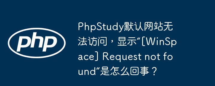 PhpStudy默认网站无法访问，显示“[WinSpace] Request not found”是怎么回事？（无法访问.默认.显示.网站.PhpStudy...）