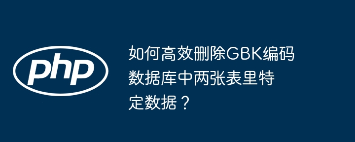 如何高效删除GBK编码数据库中两张表里特定数据？（表里.高效.两张.数据库中.特定...）