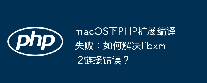 macOS下PHP扩展编译失败：如何解决libxml2链接错误？（如何解决.编译.扩展.失败.错误...）